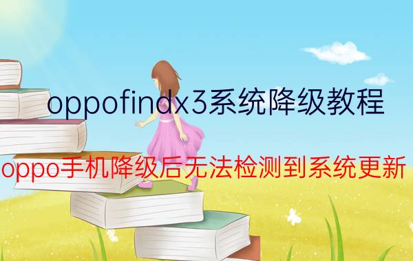 oppofindx3系统降级教程 oppo手机降级后无法检测到系统更新？